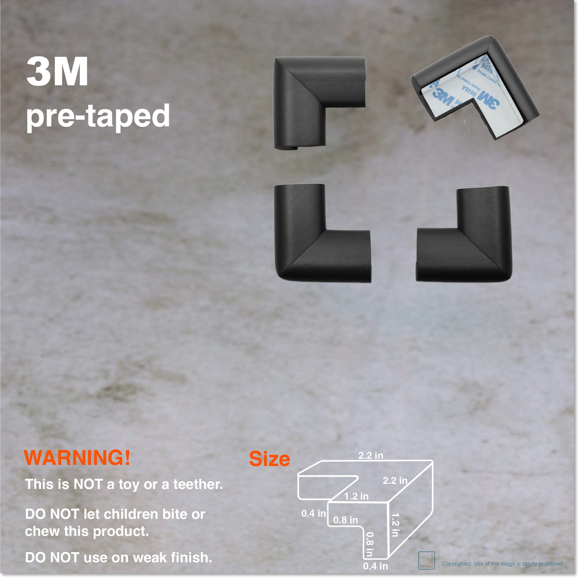 Roving Cove Corner Protector for Baby Proofing. Soft NBR Rubber Foam. Furniture and Fireplace Safety Corner Bumper Guard, 3M Adhesive Pre-taped. Protect you and your loved ones from dangerous sharp edge and corners of fireplace, hearths, tables, desks, shelves, bed frames, and other furniture in your home.